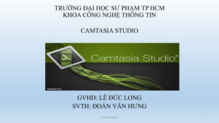 TRƯỜNG ĐẠI HỌC SƯ PHẠM TP HCM 
KHOA CÔNG NGHỆ THÔNG TIN 
CAMTASIA STUDIO 
GVHD: LÊ ĐỨC LONG 
SVTH: ĐOÀN VĂN HƯNG 
Camtasia Studio 1 
 