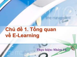 Chủ đề 1. Tổng quan 
về E-Learning 
Thực hiện: Nhóm 16 
 
