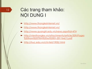 Các trang tham khảo: 
NỘI DUNG I 
 http://www.thongkeinternet.vn/ 
 http://www.thongkeinternet.vn/ 
 http://www.quangtri.edu.vn/news.aspx?id=474 
 http://vienthongke.vn/attachments/article/309/Pages 
%20from%20TTKH%20so%2001-2011b6(1).pdf 
 http://huc.edu.vn/chi-tiet/1900/.html 
10/1/2014 
12 
 