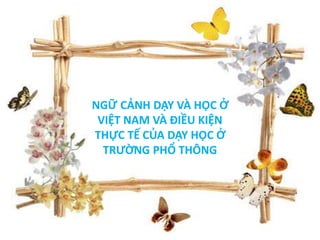 NGỮ CẢNH DẠY VÀ HỌC Ở 
VIỆT NAM VÀ ĐIỀU KIỆN 
THỰC TẾ CỦA DẠY HỌC Ở 
TRƯỜNG PHỔ THÔNG 
 
