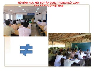 MÔ HÌNH HỌC KẾT HỢP ÁP DỤNG TRONG NGỮ CẢNH 
DẠY VÀ HỌC Ở VIỆT NAM 
 