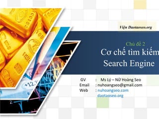 Viện Daotaoseo.org
Chủ đề 2
Cơ chế tìm kiếm
Search Engine
GV : Ms Lý – N Hoàng Seoữ
Email : nuhoangseo@gmail.com
Web : nuhoangseo.com
daotaoseo.org
 