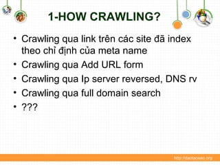 1-HOW CRAWLING?
• Crawling qua link trên các site đã index
theo chỉ định của meta name
• Crawling qua Add URL form
• Crawling qua Ip server reversed, DNS rv
• Crawling qua full domain search
• ???
http://daotaoseo.org
 