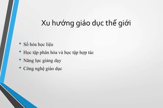 Xu hướng giáo dục thế giới 
• Số hóa học liệu 
• Học tập phân hóa và học tập hợp tác 
• Năng lực giảng dạy 
• Công nghệ giáo dục 
 