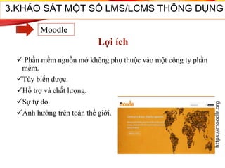  Phần mềm nguồn mở không phụ thuộc vào một công ty phần
mềm.
Tùy biến được.
Hỗ trợ và chất lượng.
Sự tự do.
Ảnh hưởng trên toàn thế giới.
35
3.KHẢO SÁT MỘT SỐ LMS/LCMS THÔNG DỤNG
Moodle
Lợi ích
https://moodle.org
 
