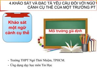 - Trường THPT Ngô Thời Nhiệm, TPHCM.
- Ứng dụng dạy học môn Tin Học
4.KHẢO SÁT VÀ ĐẶC TẢ YÊU CẦU ĐỐI VỚI NGỮ
CẢNH CỤ THỂ CỦA MỘT TRƯỜNG PT
Khảo sát
một ngữ
cảnh cụ thể Môi trường giả định
 