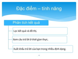 Đặc điểm – tính năng 
Phân tích kết quả 
10 
Lọc kết quả và đồ thị. 
Xem câu trả lời ở thời gian thực. 
Xuất khẩu trả lời của bạn trong nhiều định dạng. 
 