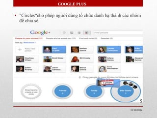 GOOGLE PLUS 
• "Circles“cho phép người dùng tổ chức danh bạ thành các nhóm 
để chia sẻ. 
5 
31/10/2014 
 
