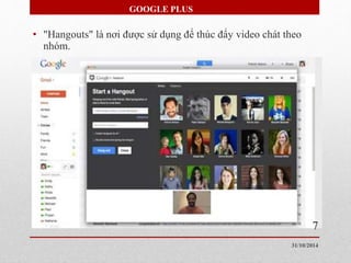 GOOGLE PLUS 
• "Hangouts" là nơi được sử dụng để thúc đẩy video chát theo 
nhóm. 
7 
31/10/2014 
 