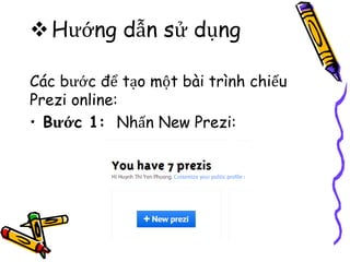 Hướng dẫn sử dụng
Các bước để tạo một bài trình chiếu
Prezi online:
• Bước 1: Nhấn New Prezi:
 