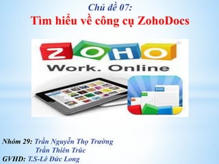Chủ đề 07:
Tìm hiểu về công cụ ZohoDocs
Nhóm 29: Trần Nguyễn Thọ Trường
Trần Thiên Trúc
GVHD: T.S-Lê Đức Long
 