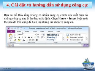 2312/30/2014
4. Cài đặt và hướng dẫn sử dụng công cụ:
Bạn có thể thấy rằng không có nhiều công cụ chỉnh sửa xuất hiện do
những công cụ này bị ẩn theo mặc định. Chọn Home > Insert hoặc một
thẻ nào đó trên cùng để hiển thị những lựa chọn và công cụ.
 