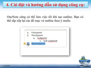 2612/30/2014
4. Cài đặt và hướng dẫn sử dụng công cụ:
OneNote cũng có thể làm việc tốt khi tạo outline. Bạn có
thể sắp xếp lại các đề mục và outline theo ý muốn.
 