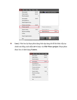 Lưu ý: Nên lưu lại đoạn phim đang biên tập dang dở để khi khác tiếp tục
chỉnh sửa bằng cách nhấn ctr+s hoặc vào FileSave project. Đoạn phim
được lưu có định dạng Camrec.
 