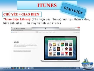 1312/30/2014
ITUNES
CHỦ YẾU 4 GIAO DIỆN
*Giao diện Library (Thư viện của iTunes): nơi bạn thêm video,
hình ảnh, nhạc…..từ máy vi tính vào iTunes
 
