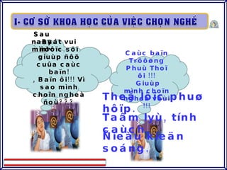 Sau naøy mình seõ choïn ngheà gì ñaây ??? Caùc baïn Tröôøng Phuù Thoï ôi !!! Giuùp mình choïn ngheà vôùi !!! Raát vui ñöôïc söï giuùp ñôõ cuûa caùc baïn! , Baïn ôi!!! Vì sao mình choïn ngheà ñoù??? Theå löïc phuø hôïp. Taâm lyù, tính caùch. Ñieàu kieän soáng. 