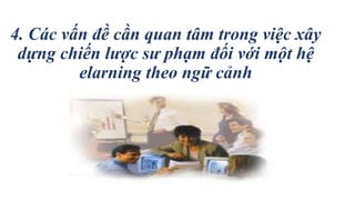 4. Các vấn đề cần quan tâm trong việc xây 
dựng chiến lược sư phạm đối với một hệ 
elarning theo ngữ cảnh 
 