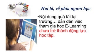 Hai là, về phía người học 
•Nội dung quá tải tại 
trường… dẫn đến việc 
tham gia học E-Learning 
chưa trở thành động lực 
học tập. 
 