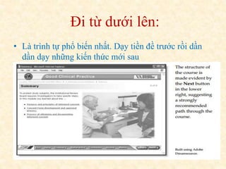 Đi từ dưới lên: 
• Là trình tự phổ biến nhất. Dạy tiền đề trước rồi dần 
dần dạy những kiến thức mới sau 
 