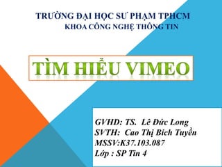 TRƯỜNG ĐẠI HỌC SƯ PHẠM TPHCM
KHOA CÔNG NGHỆ THÔNG TIN
GVHD: TS. Lê Đức Long
SVTH: Cao Thị Bích Tuyền
MSSV:K37.103.087
Lớp : SP Tin 4
 