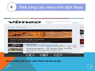 Xem và quản lý tất cả các video Vimeo hiện tại của bạn.
15
Tính năng của vimeo trên điện thoại.4
 