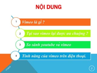 NỘI DUNG
2
Vimeo là gì ?
Tại sao vimeo lại được ưa chuộng ?
So sánh youtube và vimeo
Tính năng của vimeo trên điện thoại.
1
4
3
2
 