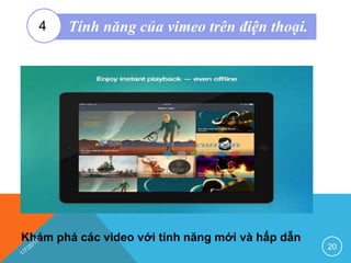 Khám phá các video với tính năng mới và hấp dẫn
20
Tính năng của vimeo trên điện thoại.4
 