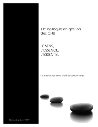 11e colloque en gestion
                    des CHU


                    LE SENS,
                    L’ESSENCE,
                    L’ESSENTIEL




                    Le leadership entre adultes consentants




18 septembre 2009
 