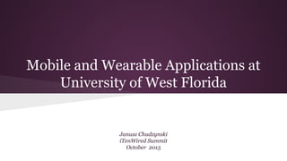 Mobile and Wearable Applications at
University of West Florida
Janusz Chudzynski
iTenWired Summit
October 2015
 