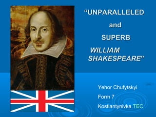 ““UNPARALLELEDUNPARALLELED
andand
SUPERBSUPERB
WILLIAMWILLIAM
SHAKESPEARESHAKESPEARE””
Yehor Chufytskyi
Form 7
Kostiantynivka TEC
 