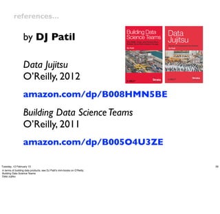references…


                   by DJ Patil

                   Data Jujitsu
                   O’Reilly, 2012
                   amazon.com/dp/B008HMN5BE

                   Building Data Science Teams
                   O’Reilly, 2011
                   amazon.com/dp/B005O4U3ZE

Tuesday, 12 February 13                                                      39
in terms of building data products, see DJ Patil's mini-books on O'Reilly:
Building Data Science Teams
Data Jujitsu
 