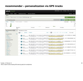 recommender – personalization via GPS tracks




Tuesday, 12 February 13                                               82
Here’s a Splunk screen showing GPS tracks log data from smartphones
 