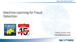 Bigger Data. Better Results.™
Machine  Learning  for  Fraud  
Detec3on
Nitesh  Kumar,  PhD
nitesh@skytree.net
 