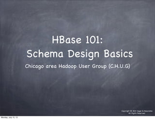 Copyright © 2013 Segel & Associates
All Rights Reserved.
HBase 101:
Schema Design Basics
Chicago area Hadoop User Group (C.H.U.G)
Monday, July 15, 13
 