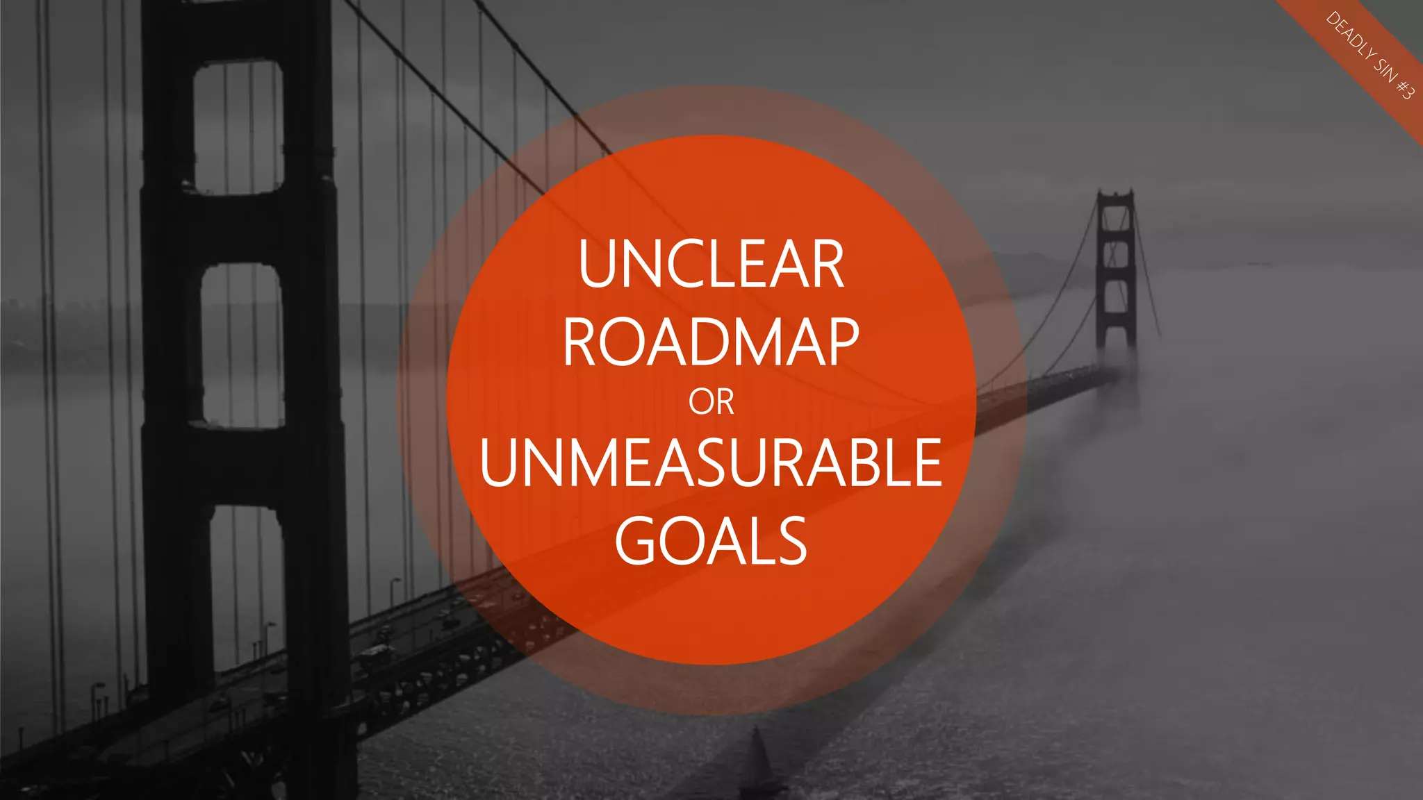 UNCLEAR
ROADMAP
OR
UNMEASURABLE
GOALS
 