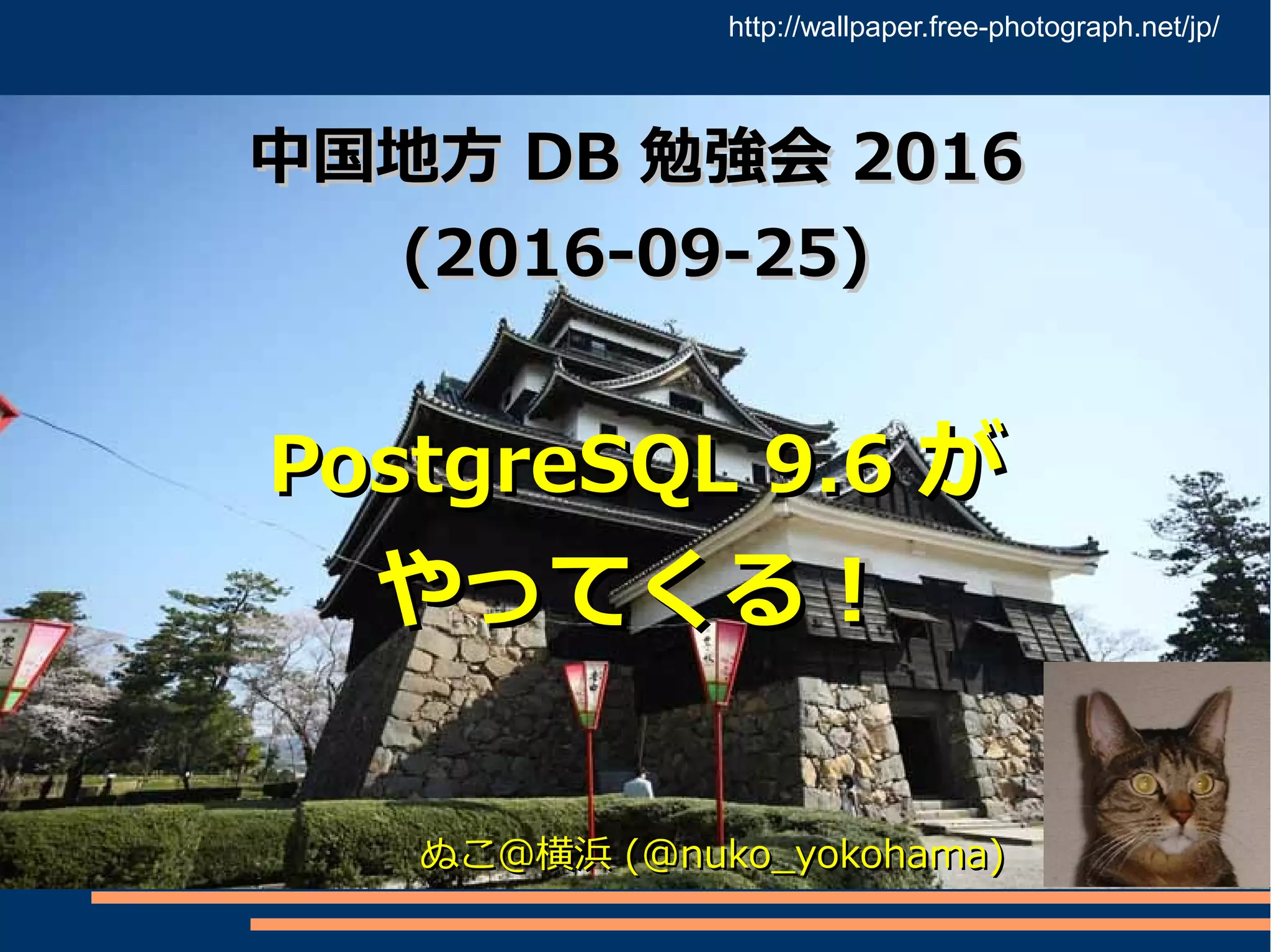 中国地方中国地方 DBDB 勉強会勉強会 20162016
(2016-09-25)(2016-09-25)
PostgreSQL 9.6PostgreSQL 9.6 がが
やってくる！やってくる！
ぬこ＠横浜ぬこ＠横浜 (@nuko_yokohama)(@nuko_yokohama)
http://wallpaper.free-photograph.net/jp/
 