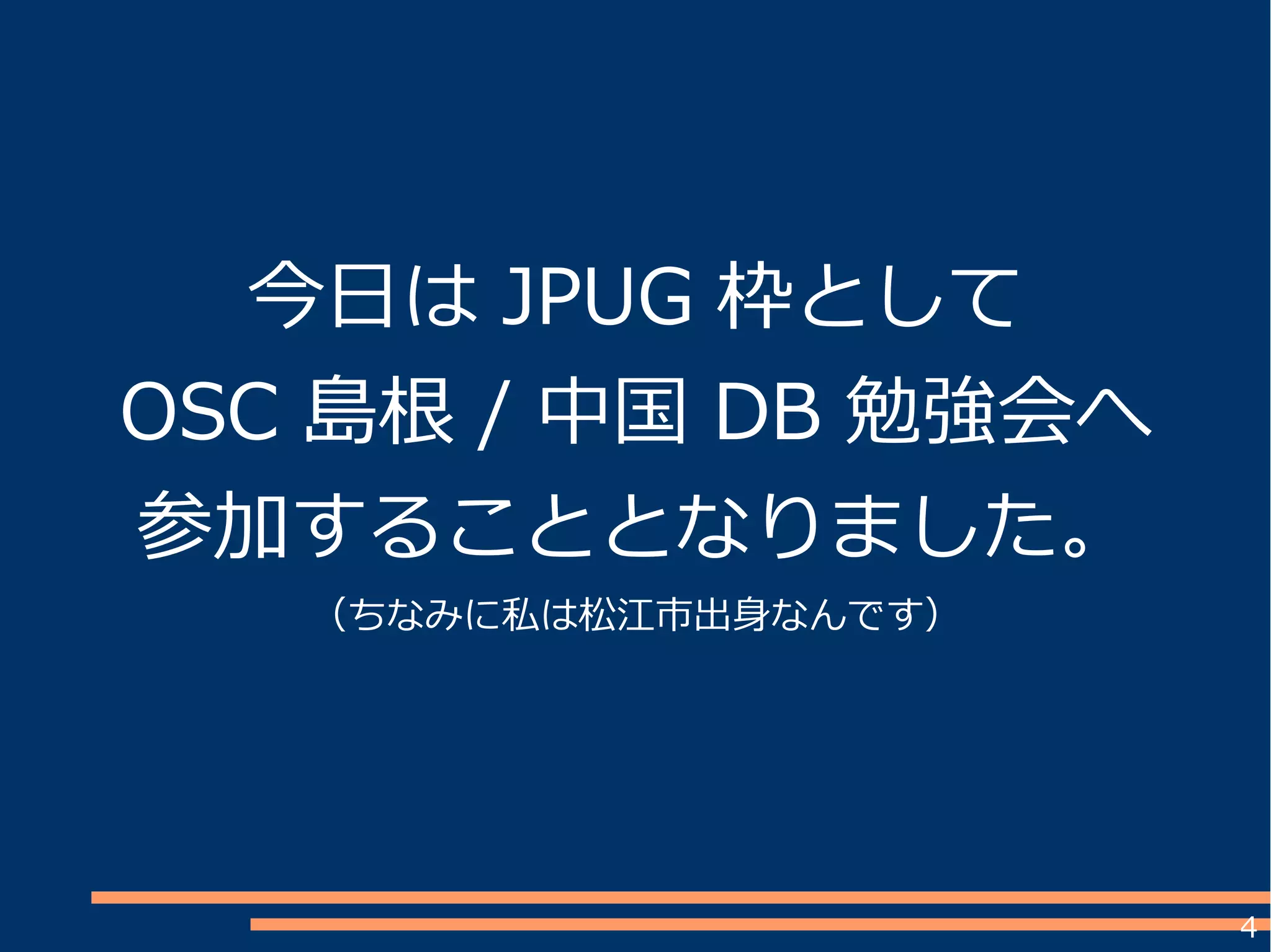 4
今日は JPUG 枠として
OSC 島根 / 中国 DB 勉強会へ
参加することとなりました。
（ちなみに私は松江市出身なんです）
 