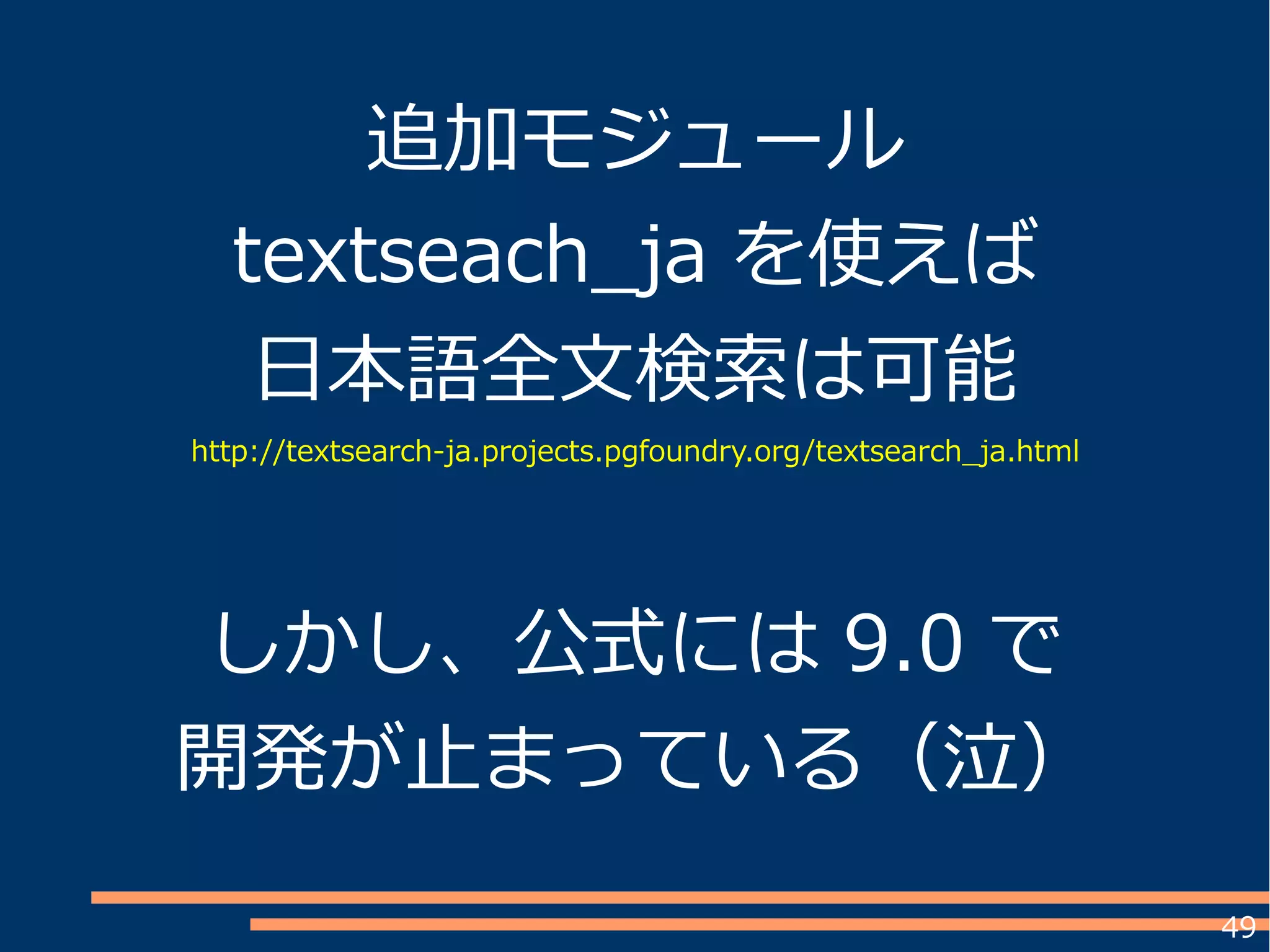 49
追加モジュール
textseach_ja を使えば
日本語全文検索は可能
http://textsearch-ja.projects.pgfoundry.org/textsearch_ja.html
しかし、公式には 9.0 で
開発が止まっている（泣）
 