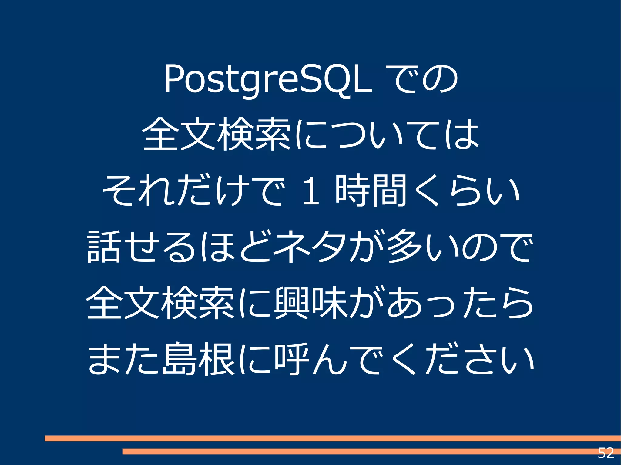 52
PostgreSQL での
全文検索については
それだけで 1 時間くらい
話せるほどネタが多いので
全文検索に興味があったら
また島根に呼んでください
 