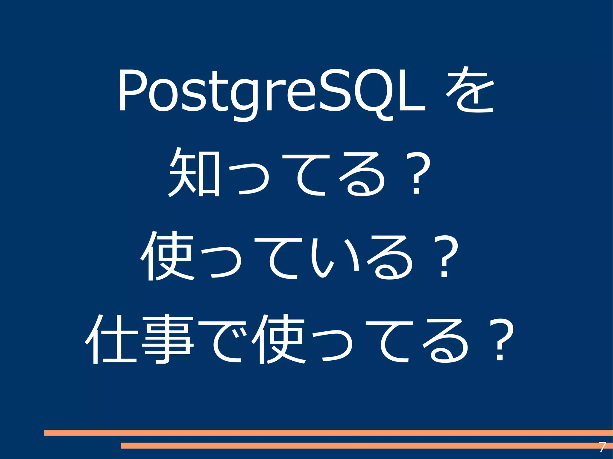 7
PostgreSQL を
知ってる？
使っている？
仕事で使ってる？
 