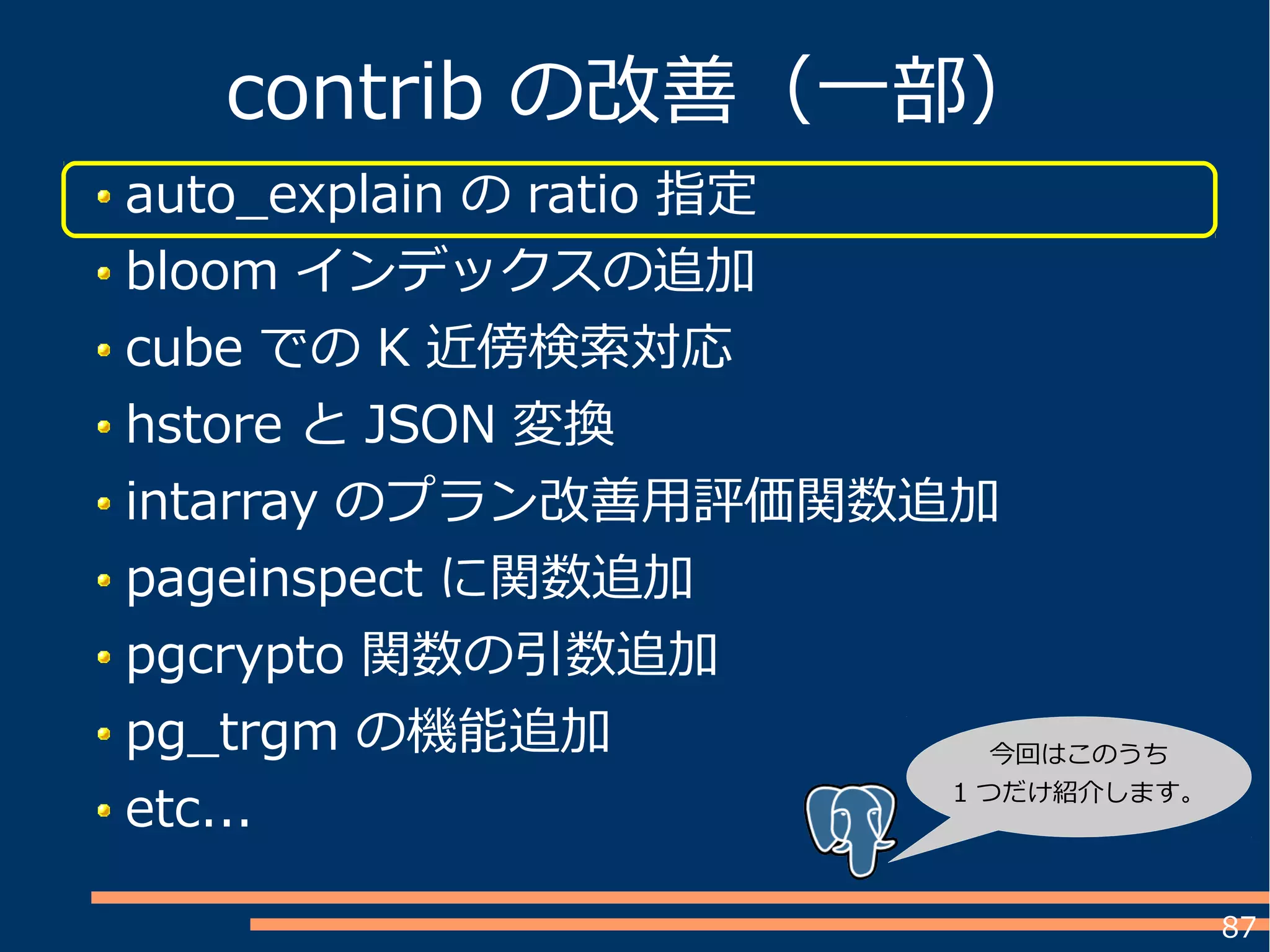 87
auto_explain の ratio 指定
bloom インデックスの追加
cube での K 近傍検索対応
hstore と JSON 変換
intarray のプラン改善用評価関数追加
pageinspect に関数追加
pgcrypto 関数の引数追加
pg_trgm の機能追加
etc...
contrib の改善（一部）
今回はこのうち
1 つだけ紹介します。
 