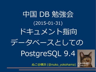 中国 DB 勉強会
(2015-01-31)
ドキュメント指向
データベースとしての
PostgreSQL 9.4
ぬこ＠横浜 (@nuko_yokohama)
 