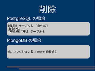 削除
PostgreSQL の場合
MongoDB の場合
DELETE テーブル名 [ 条件式 ]
あるいは
TRUNCATE TABLE テーブル名
db. コレクション名 .remove( 条件式 )
 