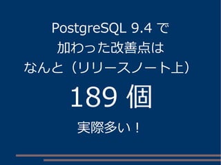 PostgreSQL 9.4 で
加わった改善点は
なんと（リリースノート上）
189 個
実際多い！
 