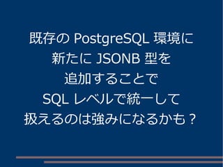 既存の PostgreSQL 環境に
新たに JSONB 型を
追加することで
SQL レベルで統一して
扱えるのは強みになるかも？
 