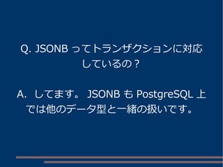 Q. JSONB ってトランザクションに対応
しているの？
A. してます。 JSONB も PostgreSQL 上
では他のデータ型と一緒の扱いです。
 