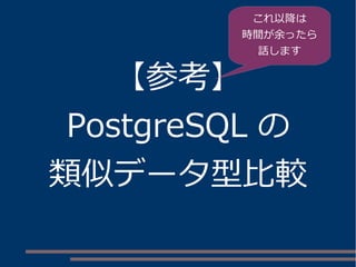 【参考】
PostgreSQL の
類似データ型比較
これ以降は
時間が余ったら
話します
 