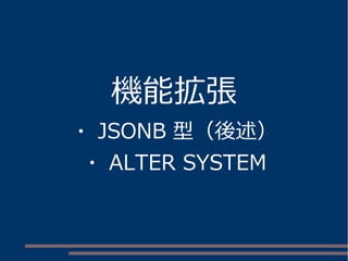 機能拡張
・ JSONB 型（後述）
・ ALTER SYSTEM
 