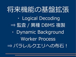 将来機能の基盤拡張
・ Logical Decoding
⇒ 監査 / 異種 DBMS 複製
・ Dynamic Background
Worker Process
⇒ パラレルクエリへの布石！
 