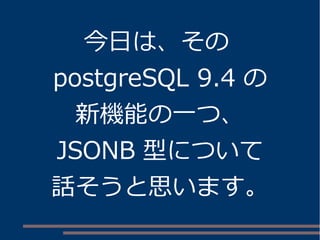 今日は、その
postgreSQL 9.4 の
新機能の一つ、
JSONB 型について
話そうと思います。
 